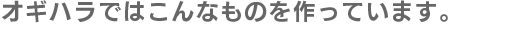 オギハラはこんなものを作っています。